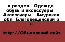  в раздел : Одежда, обувь и аксессуары » Аксессуары . Амурская обл.,Благовещенский р-н